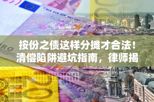 济南按份之债这样分摊才合法！清偿陷阱避坑指南，律师揭秘关键条款