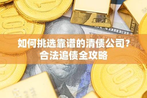 济南如何挑选靠谱的清债公司?合法追债全攻略 济南如何挑选靠谱的清债公司?合法追债全攻略