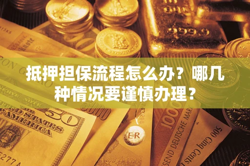 济南抵押担保流程怎么办？哪几种情况要谨慎办理？