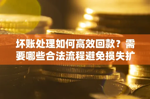 济南坏账处理如何高效回款？需要哪些合法流程避免损失扩大？