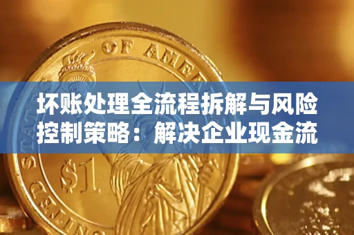 济南坏账处理全流程拆解与风险控制策略：解决企业现金流顽疾的实战指南