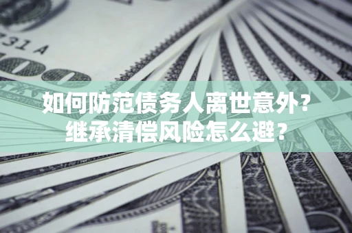 济南如何防范债务人离世意外？继承清偿风险怎么避？