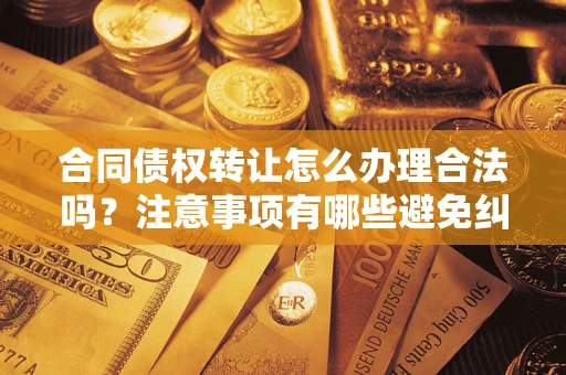 济南合同债权转让怎么办理合法吗？注意事项有哪些避免纠纷？