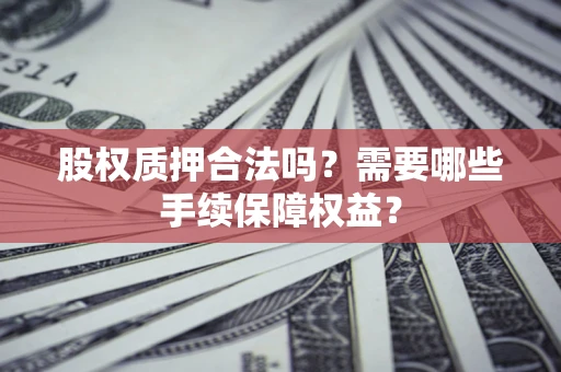 济南股权质押合法吗？需要哪些手续保障权益？
