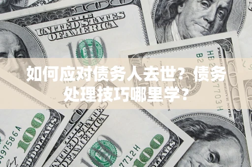 济南如何应对债务人去世？债务处理技巧哪里学？