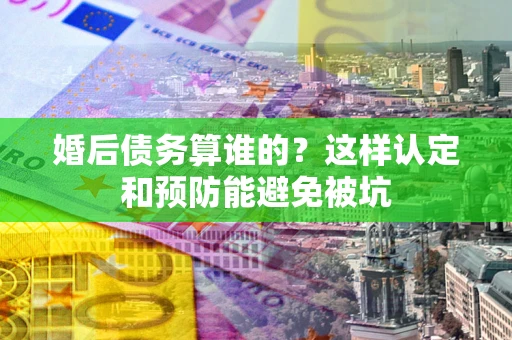 济南婚后债务算谁的？这样认定和预防能避免被坑