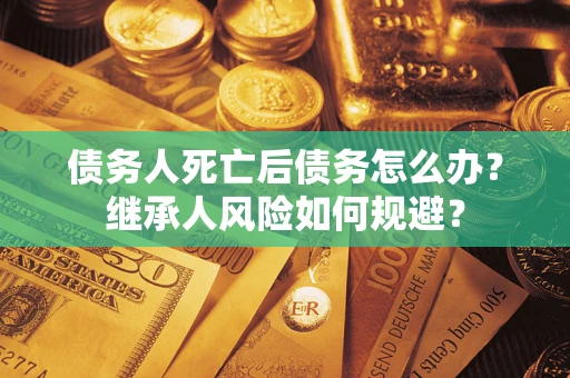 济南债务人死亡后债务怎么办？继承人风险如何规避？
