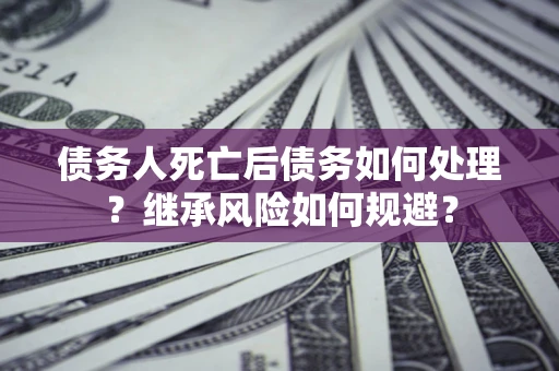 济南债务人死亡后债务如何处理？继承风险如何规避？