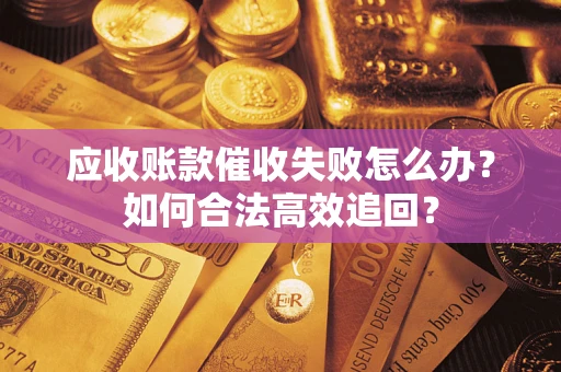 济南应收账款催收失败怎么办？如何合法高效追回？