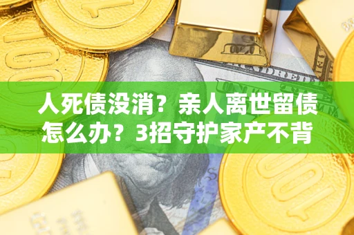 济南人死债没消？亲人离世留债怎么办？3招守护家产不背锅