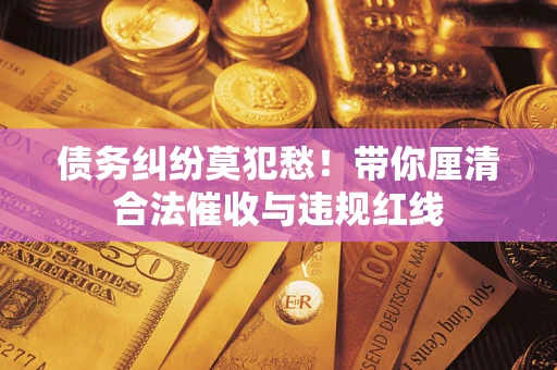 济南债务纠纷莫犯愁！带你厘清合法催收与违规红线