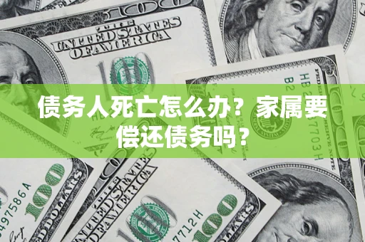 济南债务人死亡怎么办？家属要偿还债务吗？