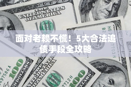 济南面对老赖不慌！5大合法追债手段全攻略