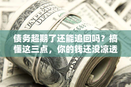 济南债务超期了还能追回吗？搞懂这三点，你的钱还没凉透