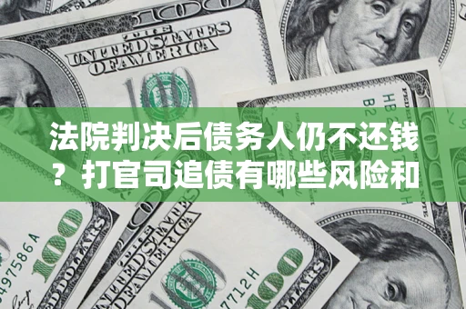 济南法院判决后债务人仍不还钱？打官司追债有哪些风险和技巧？