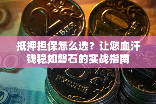 济南抵押担保怎么选？让您血汗钱稳如磐石的实战指南