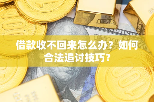 济南借款收不回来怎么办？如何合法追讨技巧？