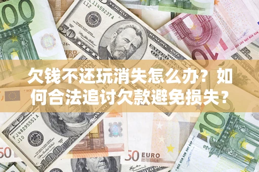 济南欠钱不还玩消失怎么办？如何合法追讨欠款避免损失？