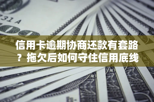 济南信用卡逾期协商还款有套路？拖欠后如何守住信用底线？