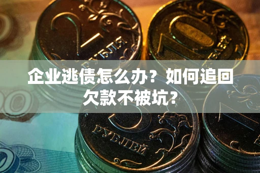 济南企业逃债怎么办？如何追回欠款不被坑？