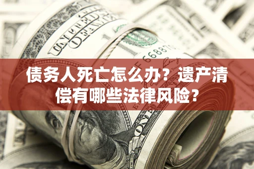 济南债务人死亡怎么办？遗产清偿有哪些法律风险？
