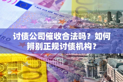 济南讨债公司催收合法吗？如何辨别正规讨债机构？