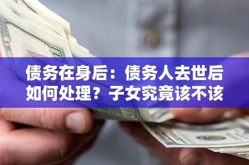 济南债务在身后：债务人去世后如何处理？子女究竟该不该还钱？
