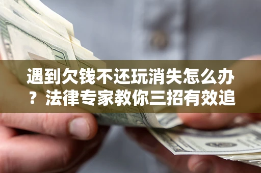 济南遇到欠钱不还玩消失怎么办？法律专家教你三招有效追债！
