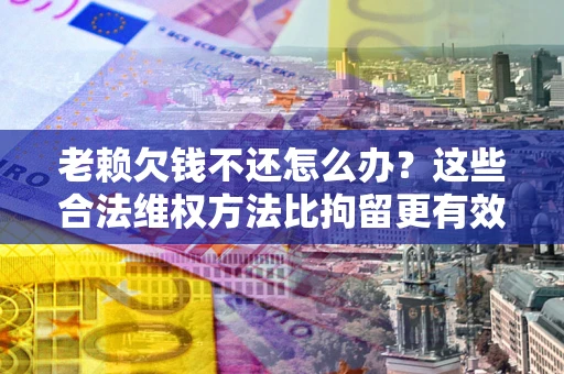 济南老赖欠钱不还怎么办？这些合法维权方法比拘留更有效