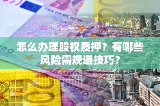 济南怎么办理股权质押？有哪些风险需规避技巧？