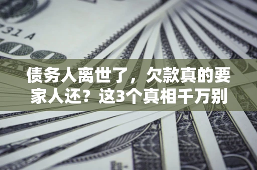济南债务人离世了，欠款真的要家人还？这3个真相千万别弄错