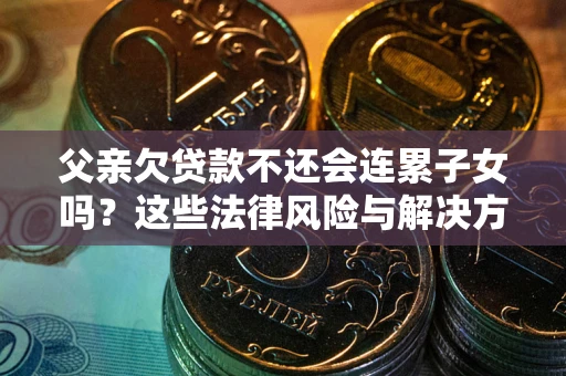 济南父亲欠贷款不还会连累子女吗？这些法律风险与解决方法要早知道！