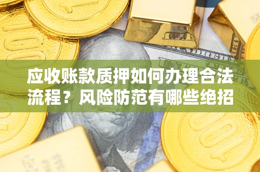 济南应收账款质押如何办理合法流程？风险防范有哪些绝招？