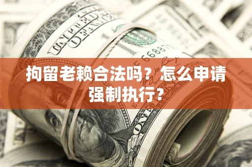 济南拘留老赖合法吗？怎么申请强制执行？