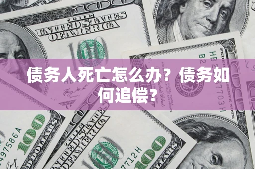 济南债务人死亡怎么办？债务如何追偿？