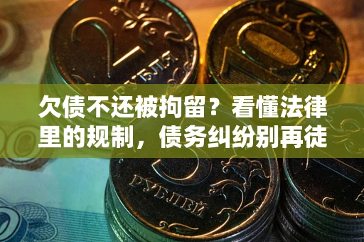 济南欠债不还被拘留？看懂法律里的规制，债务纠纷别再徒劳奔波