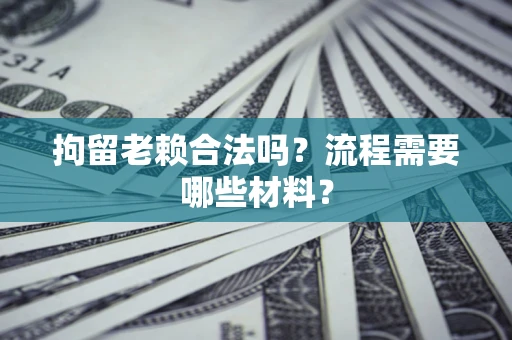 济南拘留老赖合法吗？流程需要哪些材料？