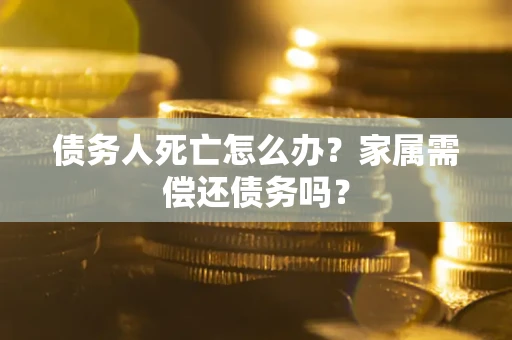 济南债务人死亡怎么办？家属需偿还债务吗？