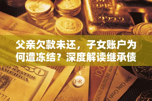 济南父亲欠款未还，子女账户为何遭冻结？深度解读继承债务迷局