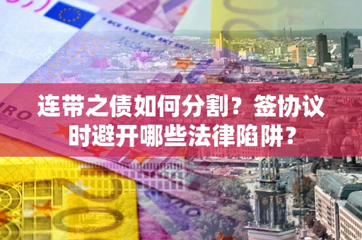 济南连带之债如何分割？签协议时避开哪些法律陷阱？