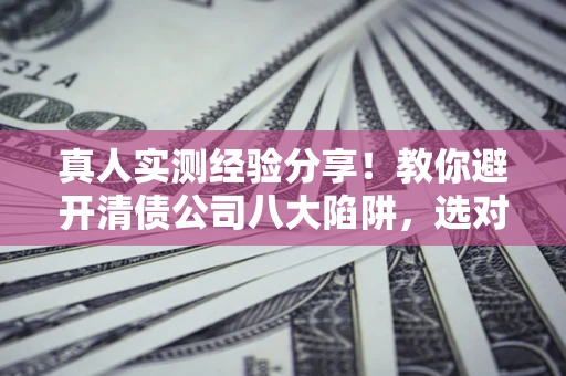 济南真人实测经验分享！教你避开清债公司八大陷阱，选对机构少走十年弯路