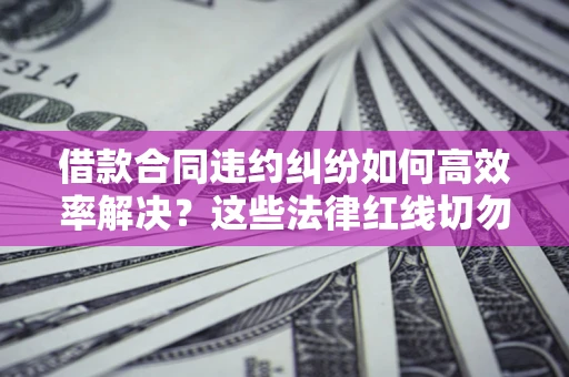 济南借款合同违约纠纷如何高效率解决？这些法律红线切勿触碰