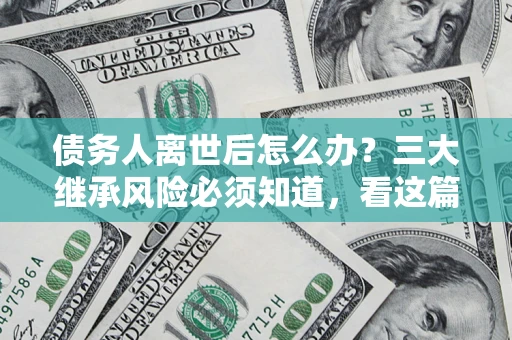 济南债务人离世后怎么办？三大继承风险必须知道，看这篇就够了