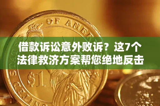 济南借款诉讼意外败诉？这7个法律救济方案帮您绝地反击！