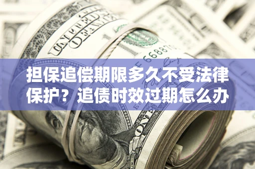 济南担保追偿期限多久不受法律保护？追债时效过期怎么办？