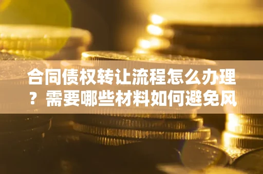 济南合同债权转让流程怎么办理？需要哪些材料如何避免风险？