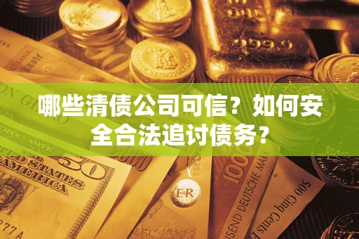 济南哪些清债公司可信？如何安全合法追讨债务？