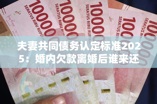 济南夫妻共同债务认定标准2025:婚内欠款离婚后谁来还? 济南夫妻共同债务认定标准2025:婚内欠款离婚后谁来还?