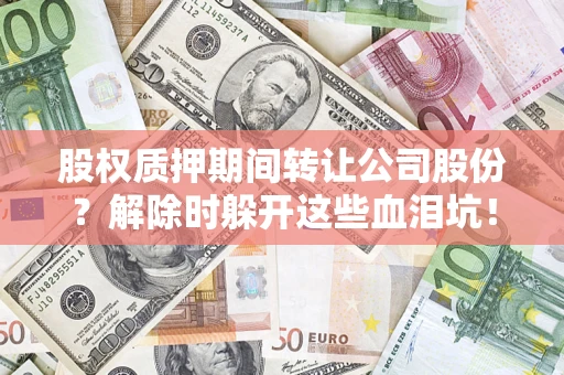 济南股权质押期间转让公司股份？解除时躲开这些血泪坑！