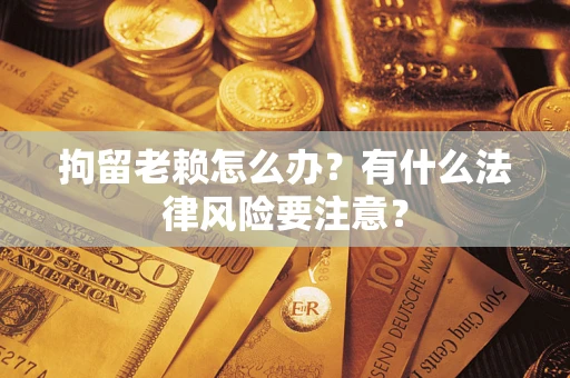 济南拘留老赖怎么办？有什么法律风险要注意？